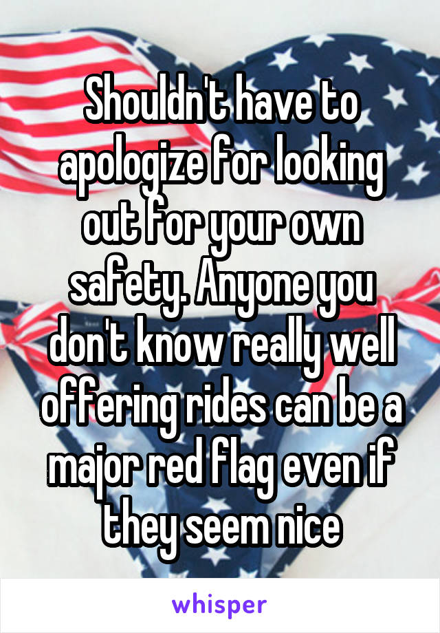 Shouldn't have to apologize for looking out for your own safety. Anyone you don't know really well offering rides can be a major red flag even if they seem nice