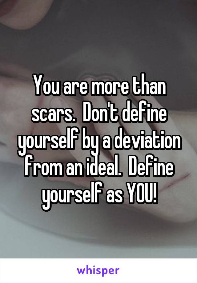 You are more than scars.  Don't define yourself by a deviation from an ideal.  Define yourself as YOU!