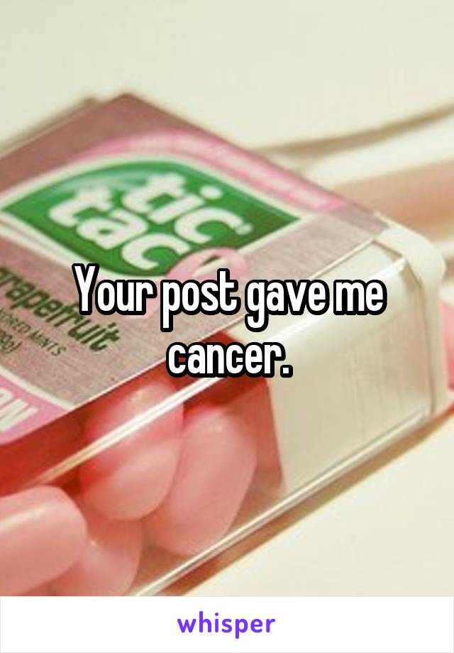 Your post gave me cancer.