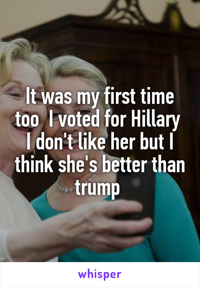 It was my first time too  I voted for Hillary 
I don't like her but I think she's better than trump 