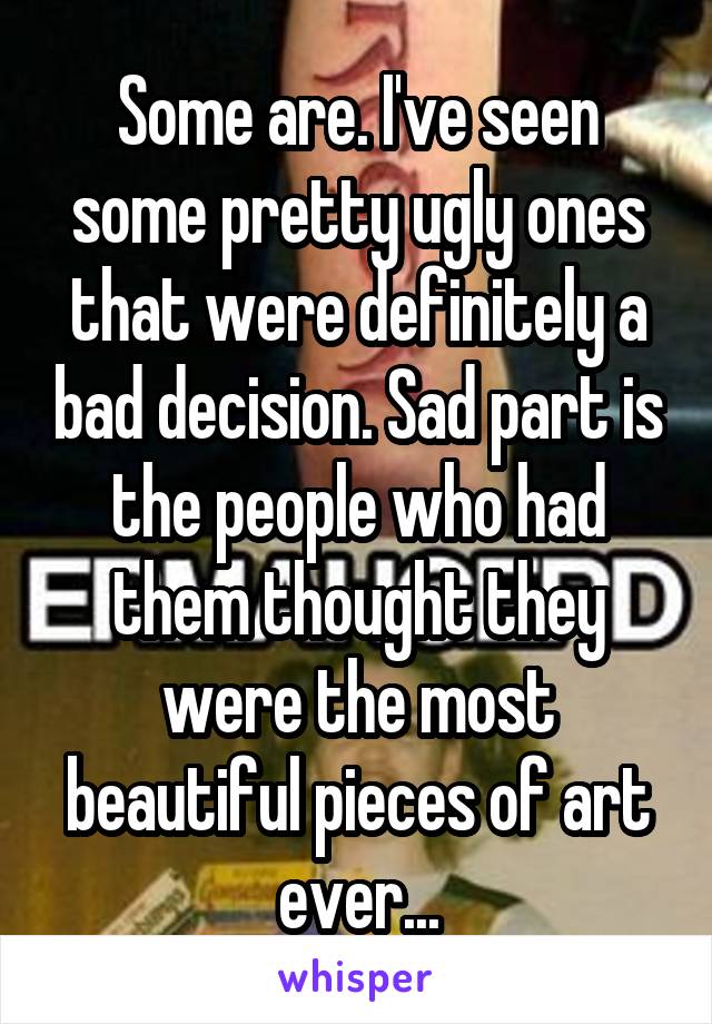 Some are. I've seen some pretty ugly ones that were definitely a bad decision. Sad part is the people who had them thought they were the most beautiful pieces of art ever...