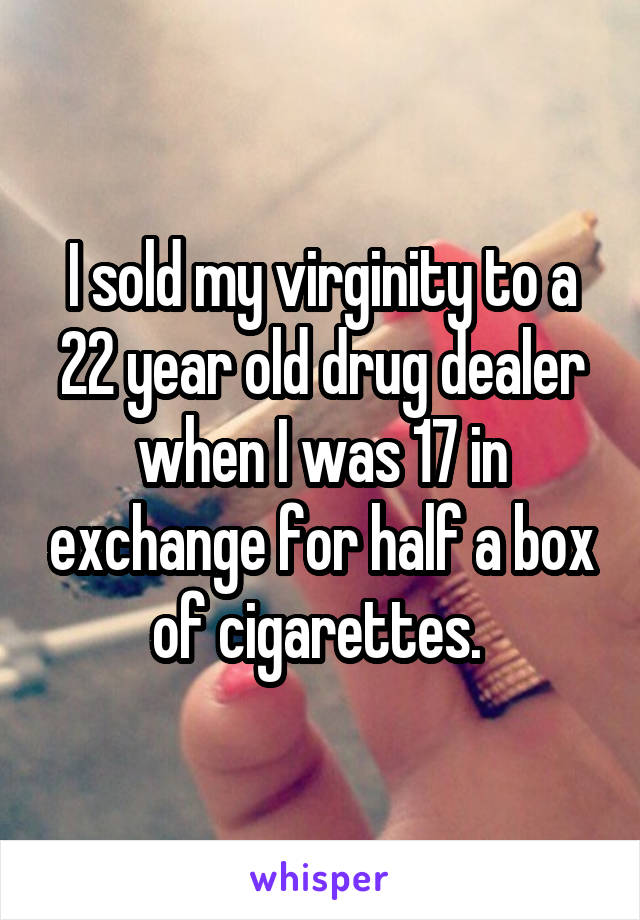 I sold my virginity to a 22 year old drug dealer when I was 17 in exchange for half a box of cigarettes. 