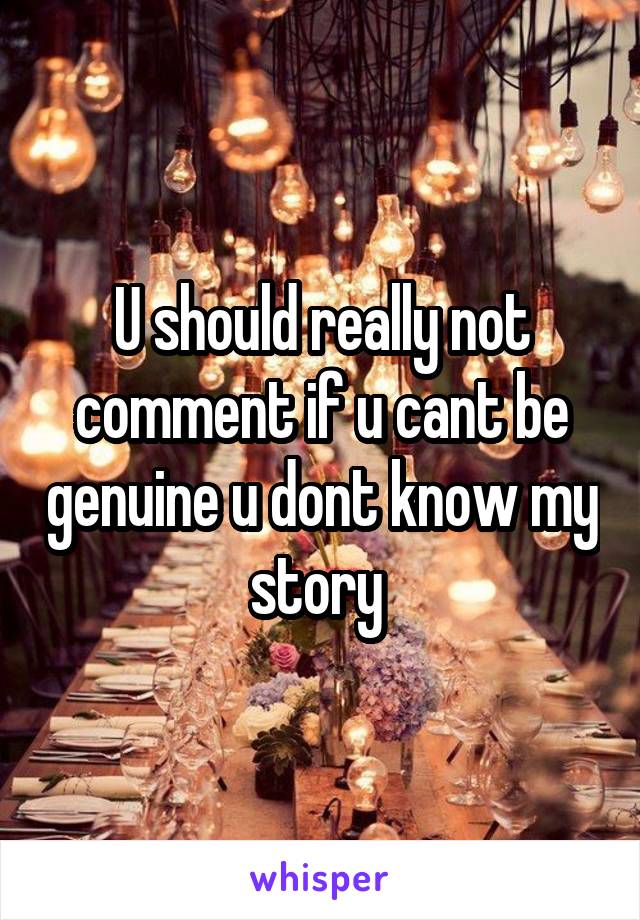 U should really not comment if u cant be genuine u dont know my story 