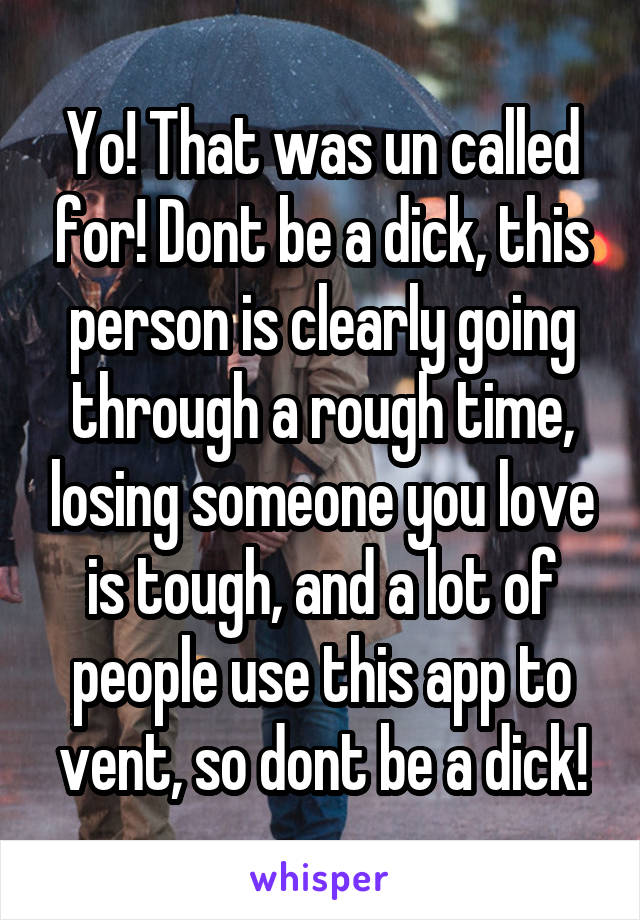 Yo! That was un called for! Dont be a dick, this person is clearly going through a rough time, losing someone you love is tough, and a lot of people use this app to vent, so dont be a dick!
