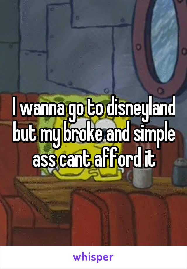 I wanna go to disneyland but my broke and simple ass cant afford it