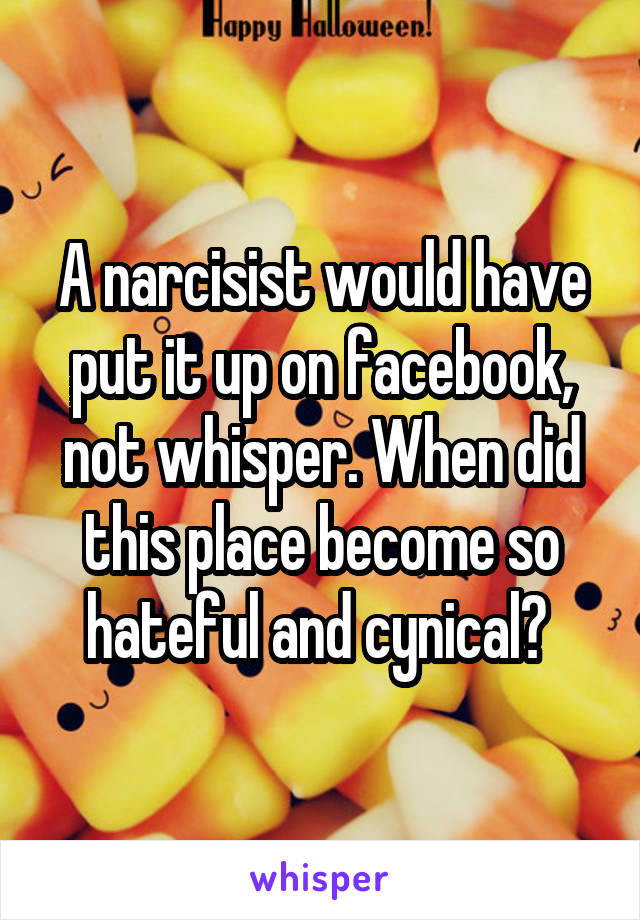 A narcisist would have put it up on facebook, not whisper. When did this place become so hateful and cynical? 