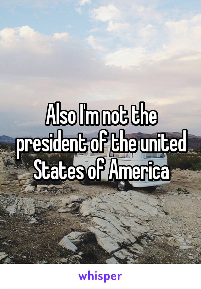 Also I'm not the president of the united States of America