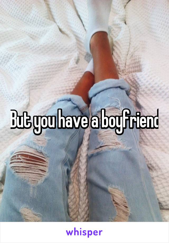 But you have a boyfriend