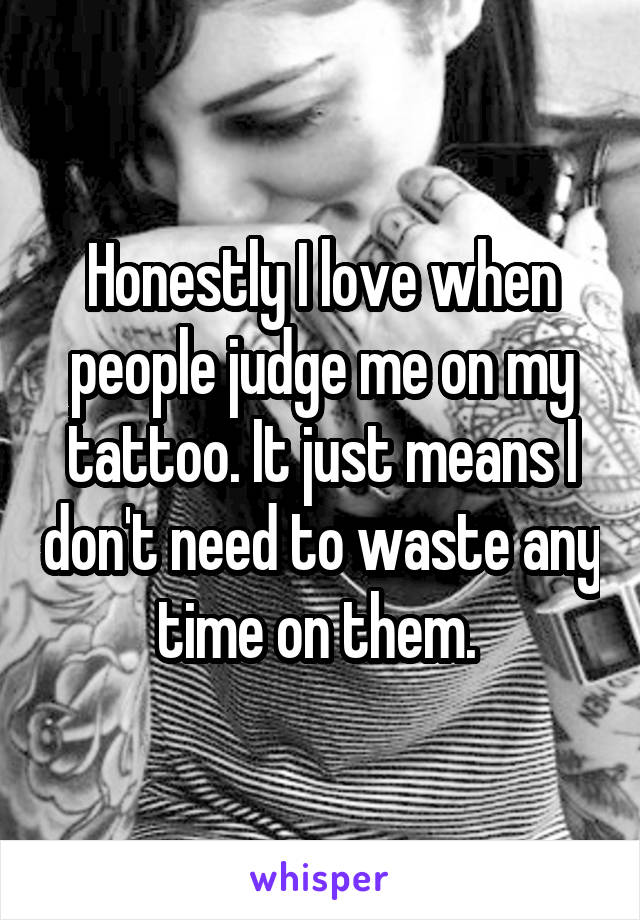 Honestly I love when people judge me on my tattoo. It just means I don't need to waste any time on them. 