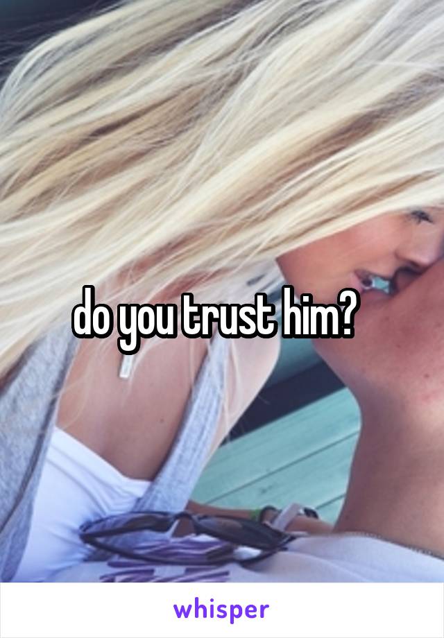 do you trust him?  