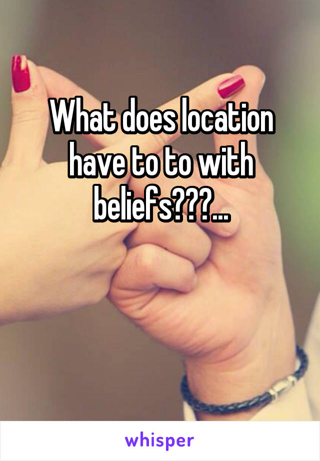 What does location have to to with beliefs???...


