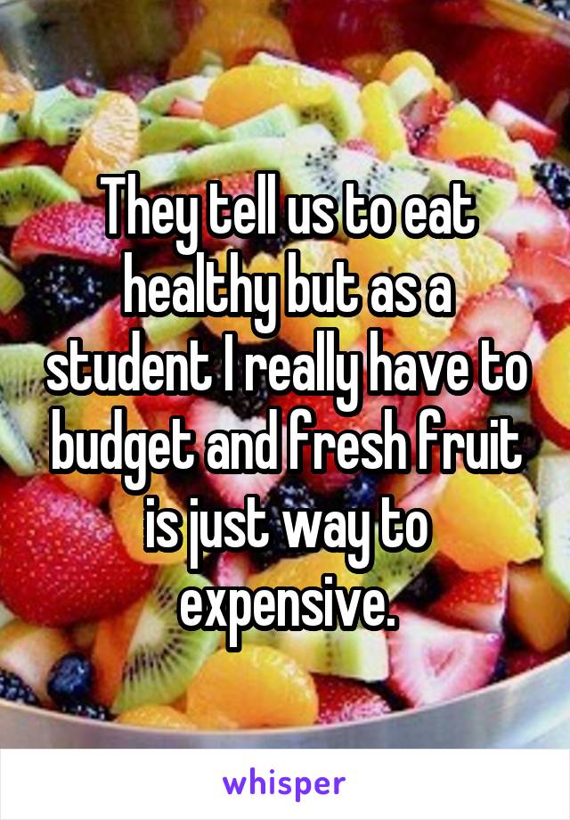 They tell us to eat healthy but as a student I really have to budget and fresh fruit is just way to expensive.