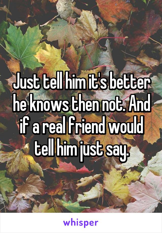 Just tell him it's better he knows then not. And if a real friend would tell him just say.