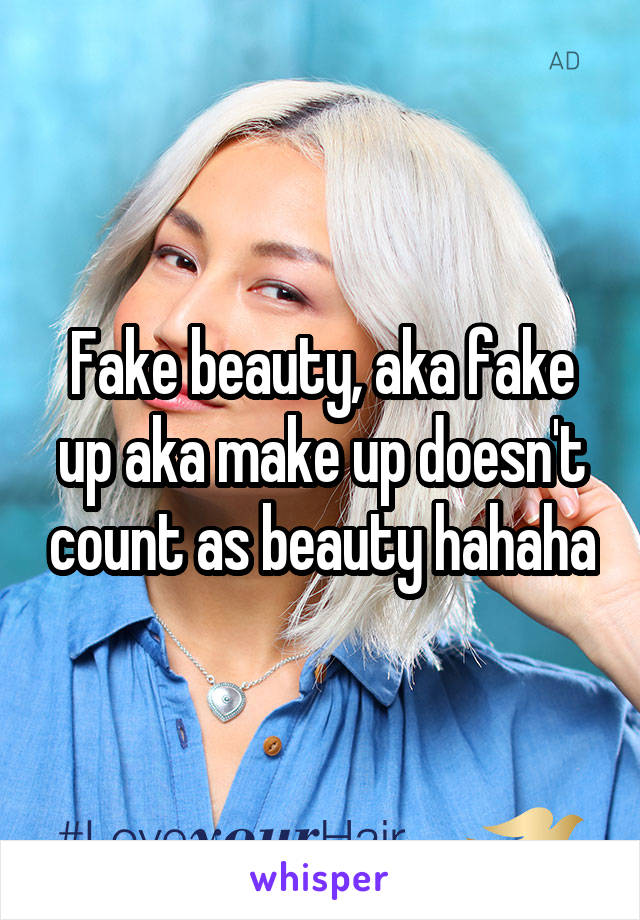 Fake beauty, aka fake up aka make up doesn't count as beauty hahaha