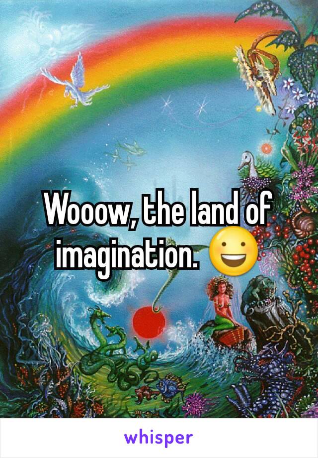 Wooow, the land of imagination. 😃