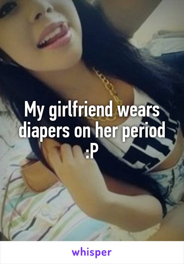 My girlfriend wears diapers on her period :P