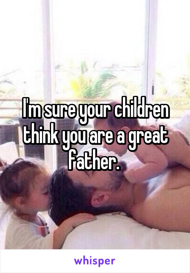 I'm sure your children think you are a great father. 