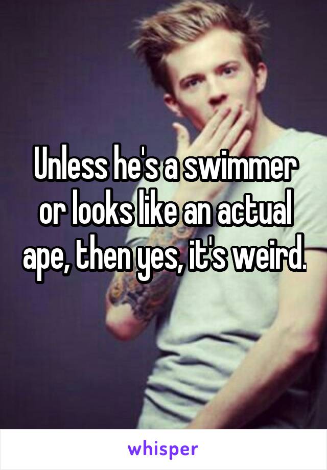 Unless he's a swimmer or looks like an actual ape, then yes, it's weird. 