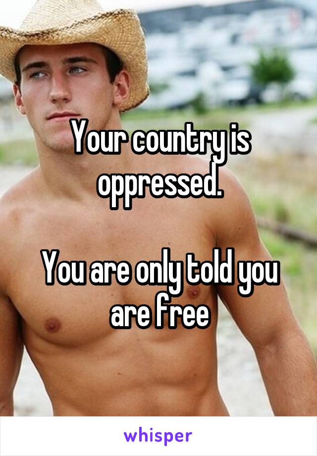 Your country is oppressed.

You are only told you are free