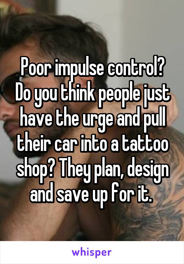 Poor impulse control? Do you think people just have the urge and pull their car into a tattoo shop? They plan, design and save up for it. 