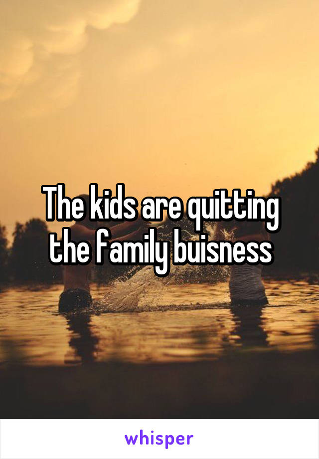 The kids are quitting the family buisness