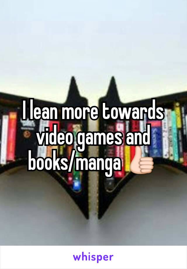I lean more towards video games and books/manga 👍