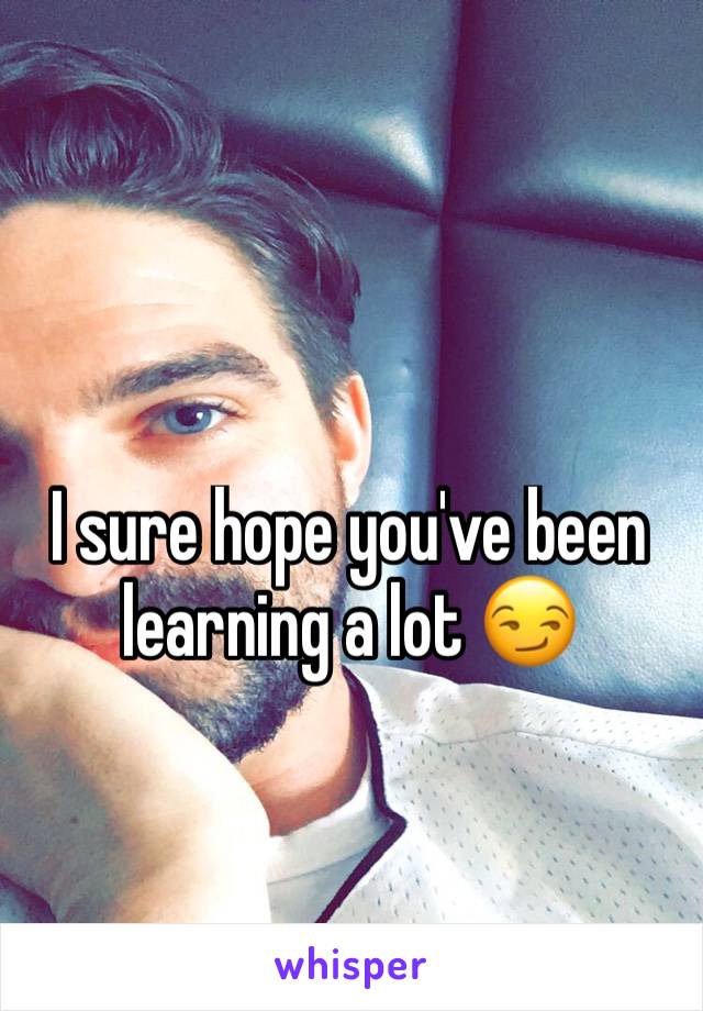 I sure hope you've been learning a lot 😏