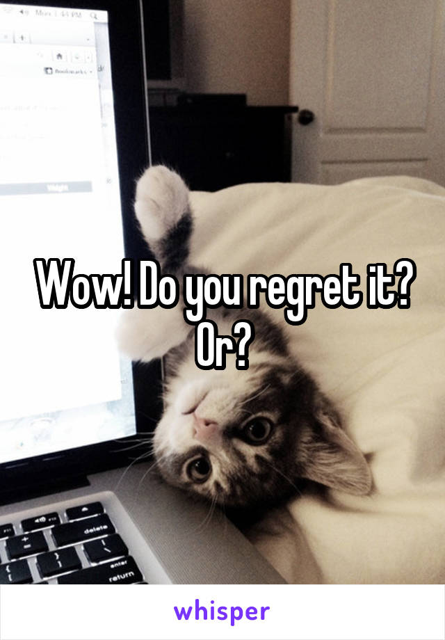 Wow! Do you regret it? Or?