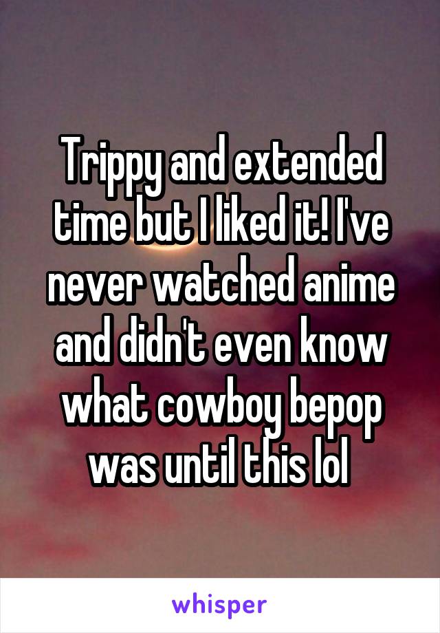 Trippy and extended time but I liked it! I've never watched anime and didn't even know what cowboy bepop was until this lol 
