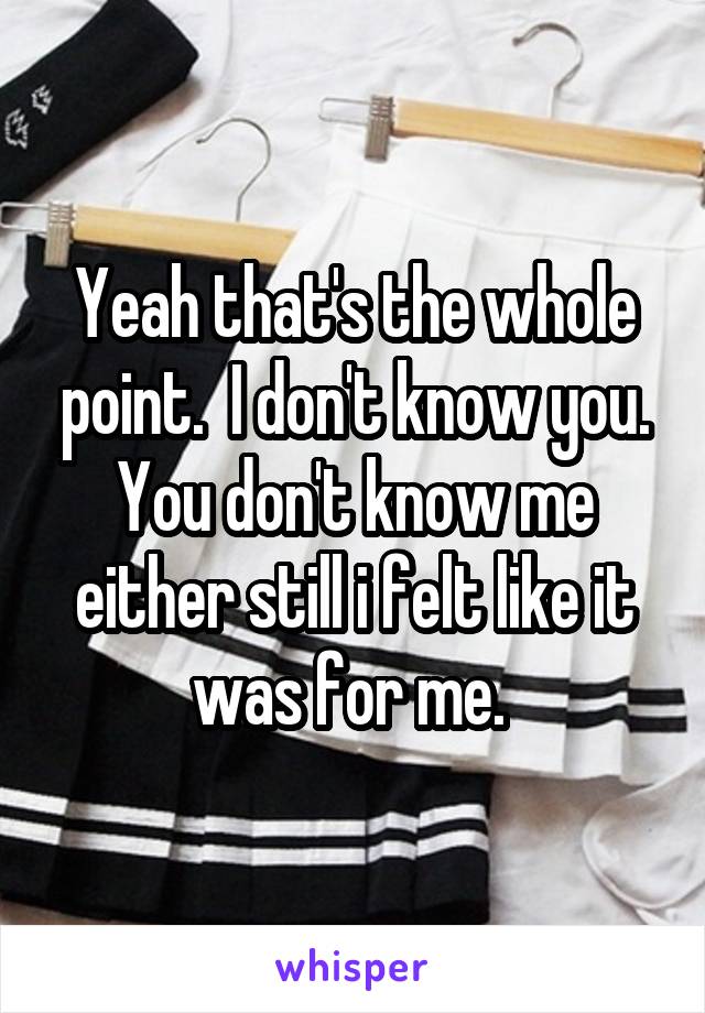 Yeah that's the whole point.  I don't know you. You don't know me either still i felt like it was for me. 