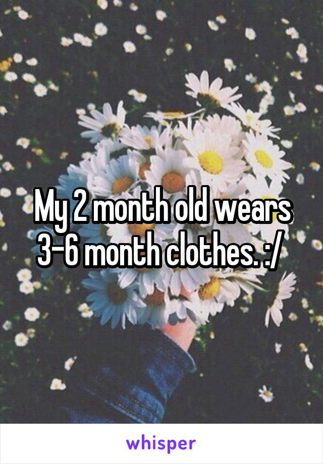 My 2 month old wears 3-6 month clothes. :/ 