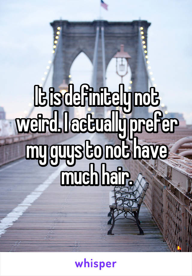 It is definitely not weird. I actually prefer my guys to not have much hair.