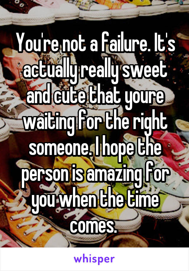 You're not a failure. It's actually really sweet and cute that youre waiting for the right someone. I hope the person is amazing for you when the time comes. 