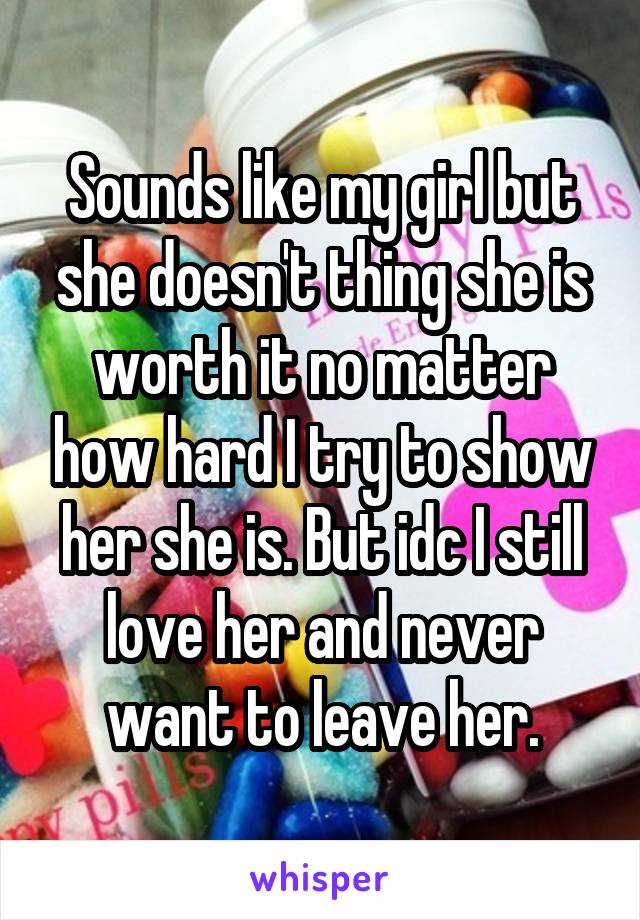 Sounds like my girl but she doesn't thing she is worth it no matter how hard I try to show her she is. But idc I still love her and never want to leave her.