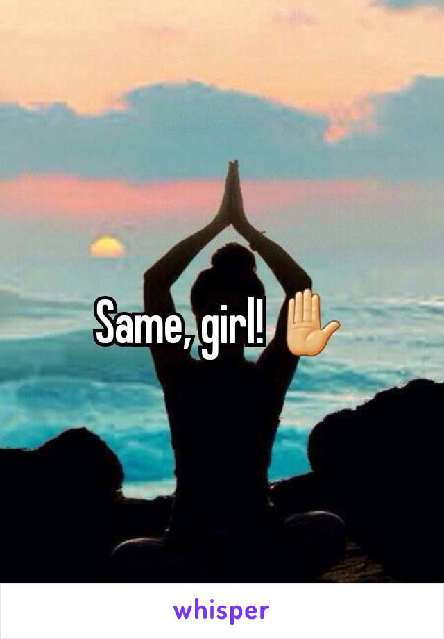 Same, girl! ✋