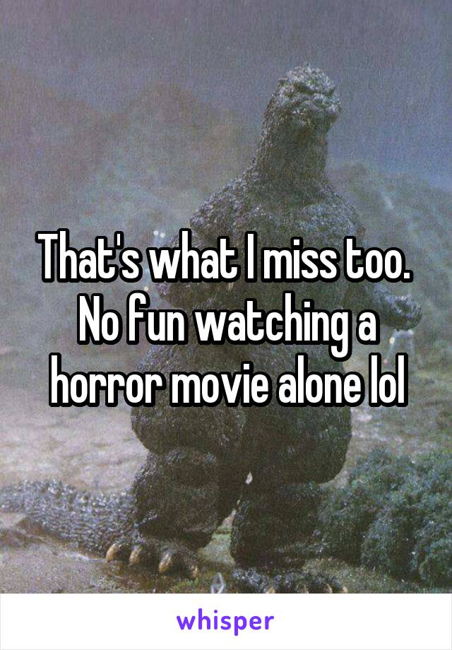 That's what I miss too. 
No fun watching a horror movie alone lol