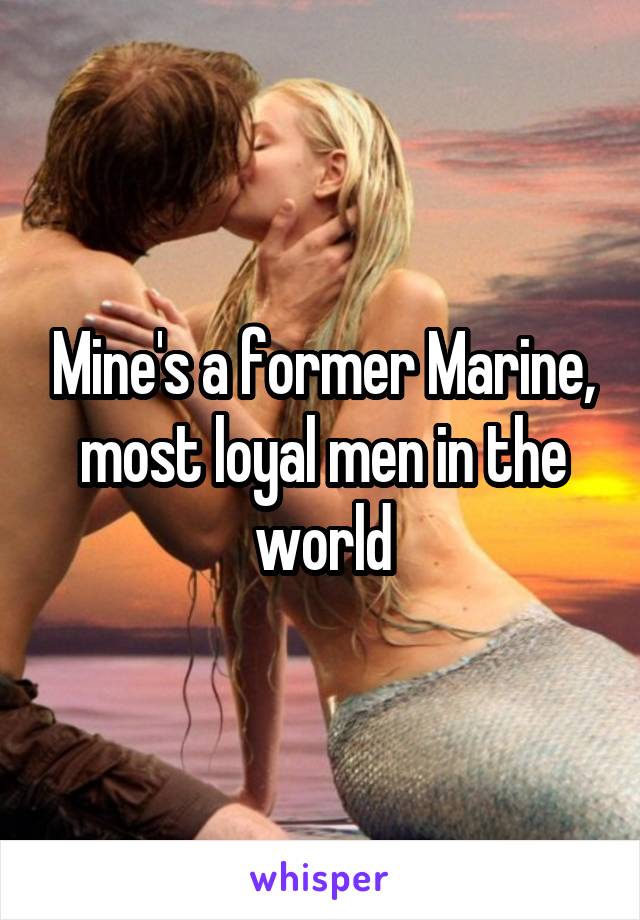 Mine's a former Marine, most loyal men in the world