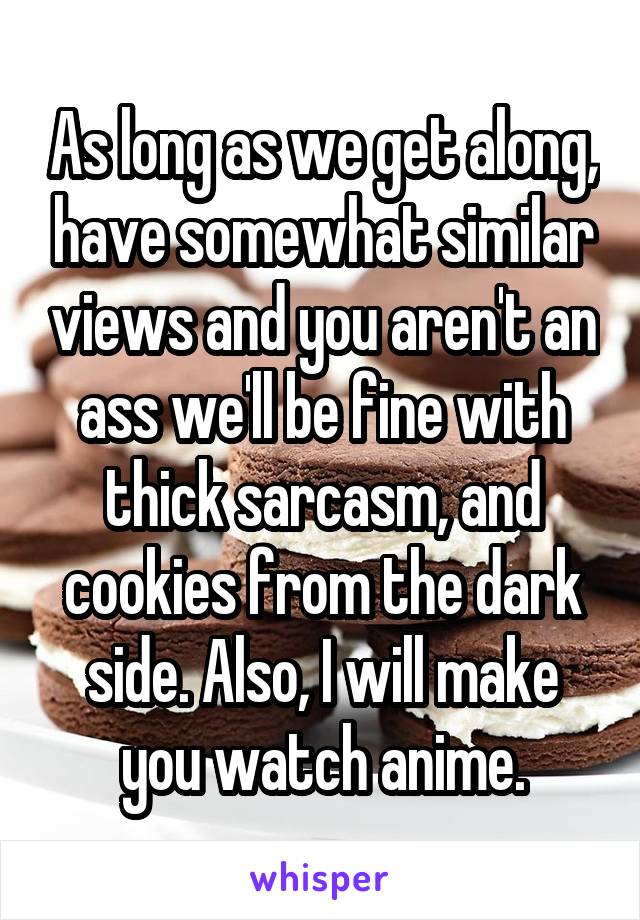 As long as we get along, have somewhat similar views and you aren't an ass we'll be fine with thick sarcasm, and cookies from the dark side. Also, I will make you watch anime.