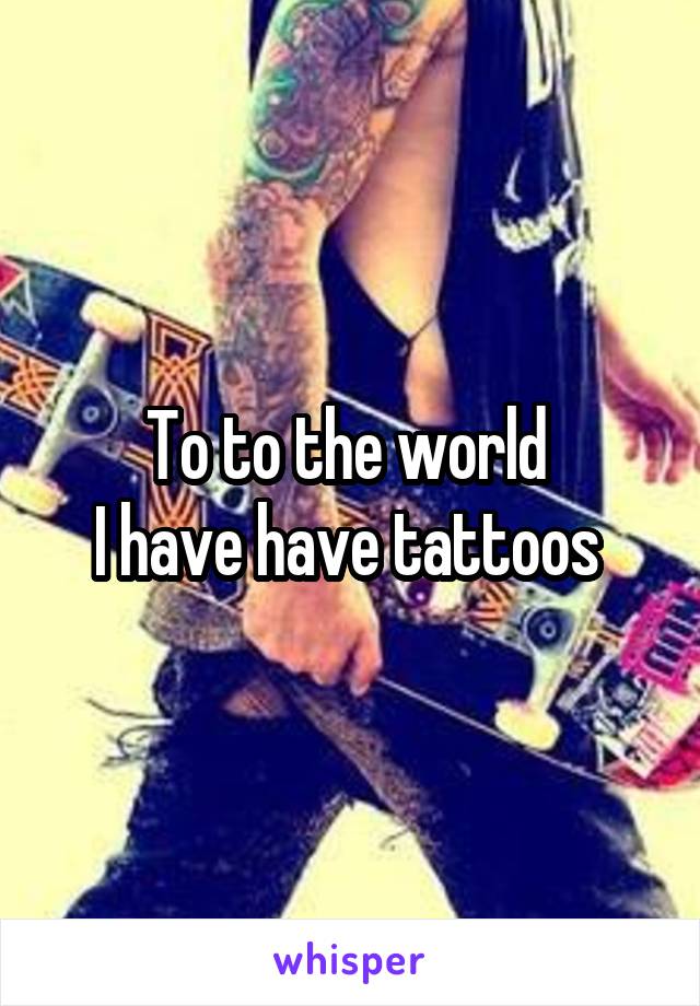 To to the world 
I have have tattoos 