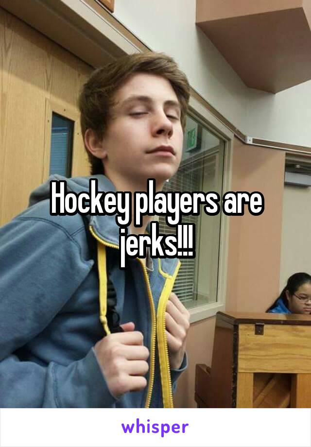 Hockey players are jerks!!!