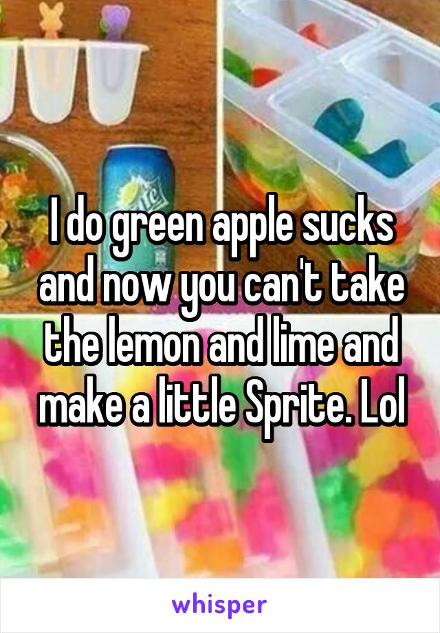 I do green apple sucks and now you can't take the lemon and lime and make a little Sprite. Lol