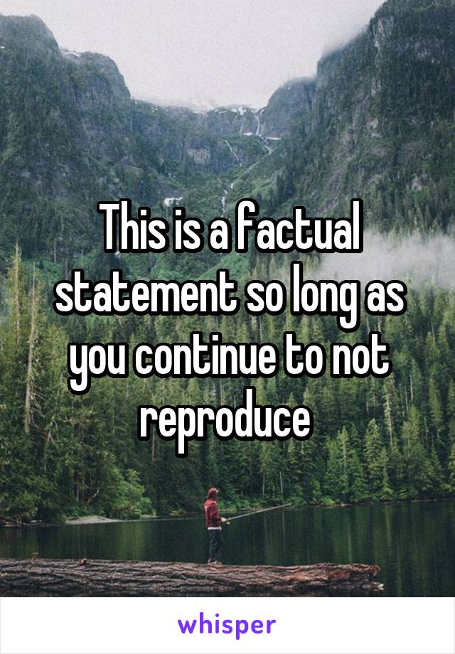 This is a factual statement so long as you continue to not reproduce 