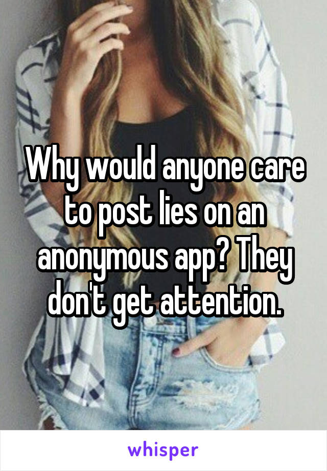 Why would anyone care to post lies on an anonymous app? They don't get attention.