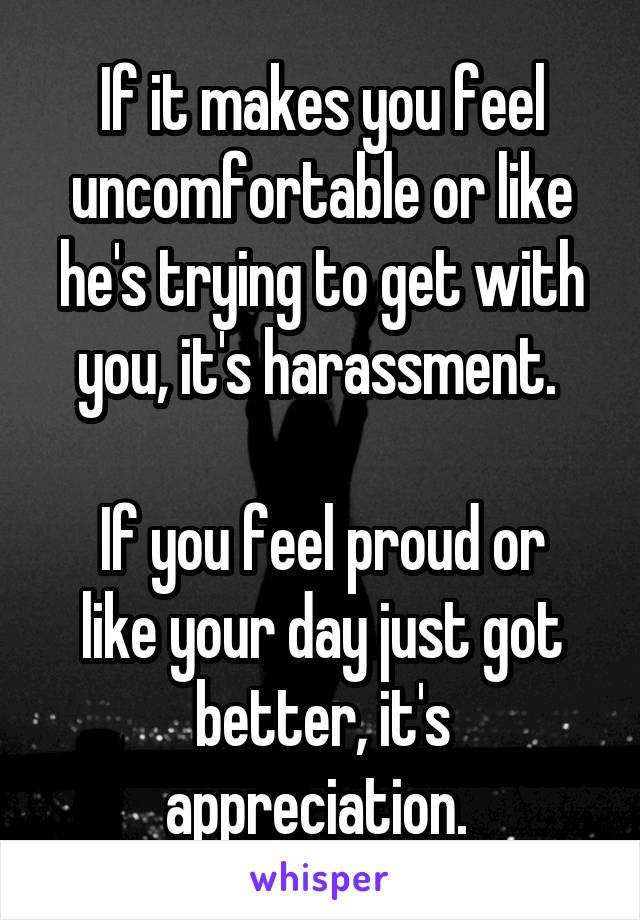 If it makes you feel uncomfortable or like he's trying to get with you, it's harassment. 

If you feel proud or like your day just got better, it's appreciation. 