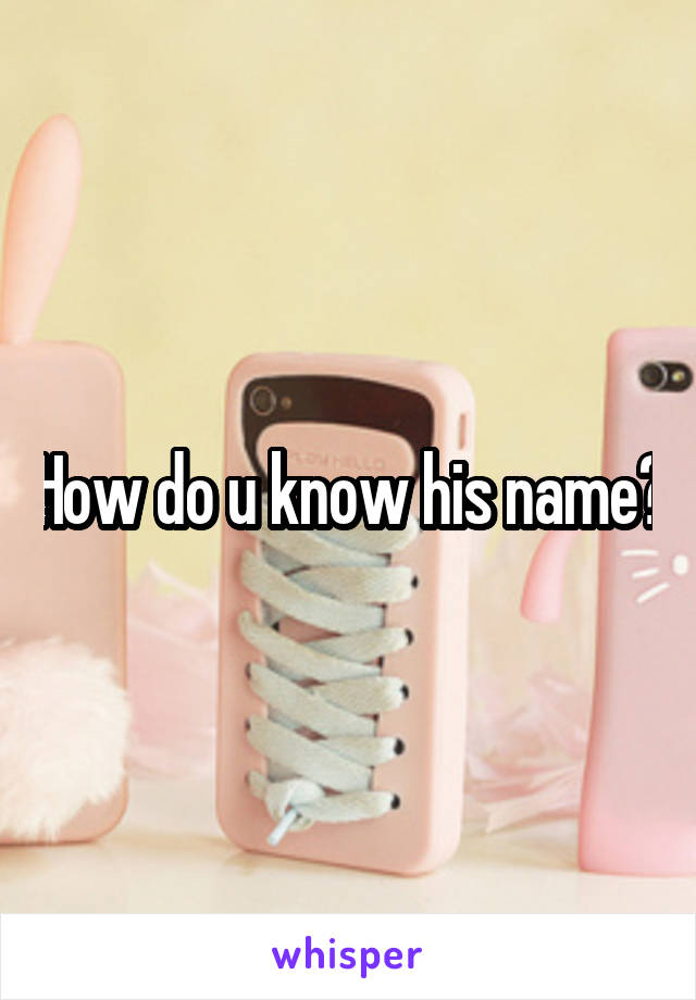 How do u know his name?