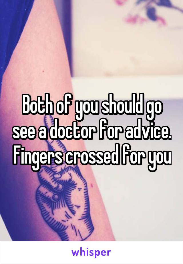 Both of you should go see a doctor for advice. Fingers crossed for you