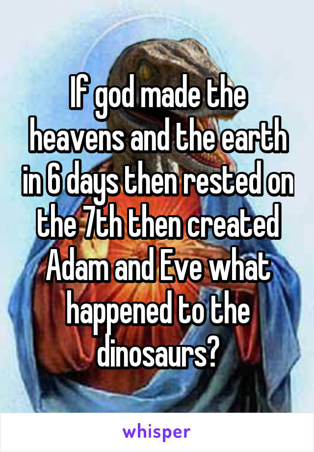 If god made the heavens and the earth in 6 days then rested on the 7th then created Adam and Eve what happened to the dinosaurs?