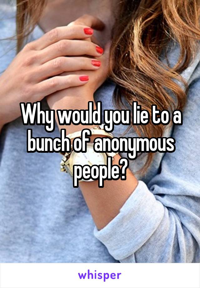 Why would you lie to a bunch of anonymous people?