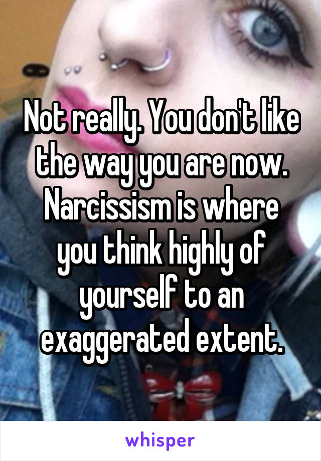 Not really. You don't like the way you are now. Narcissism is where you think highly of yourself to an exaggerated extent.