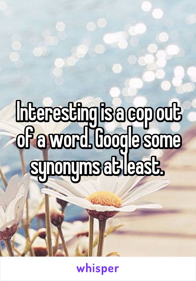 Interesting is a cop out of a word. Google some synonyms at least. 